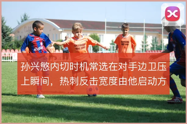 孙兴慜内切时机常选在对手边卫压上瞬间,热刺反击宽度由他启动方向定调