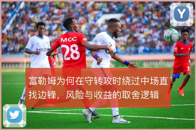富勒姆为何在守转攻时绕过中场直找边锋，风险与收益的取舍逻辑