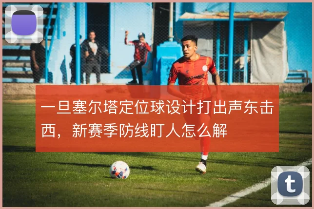 一旦塞尔塔定位球设计打出声东击西,新赛季防线盯人怎么解