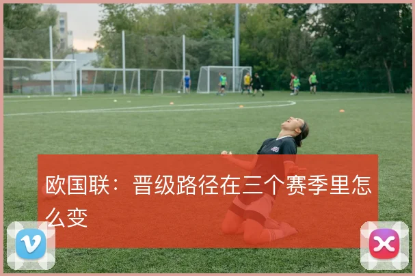 欧国联:晋级路径在三个赛季里怎么变