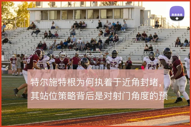 特尔施特根为何执着于近角封堵，其站位策略背后是对射门角度的预判