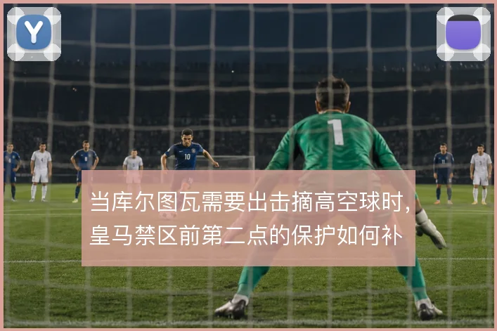 当库尔图瓦需要出击摘高空球时，皇马禁区前第二点的保护如何补