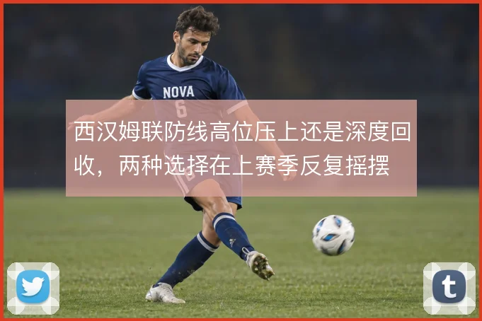 西汉姆联防线高位压上还是深度回收,两种选择在上赛季反复摇摆