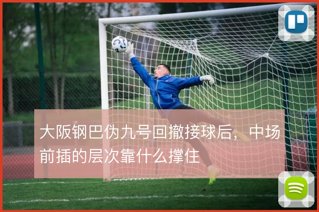 大阪钢巴伪九号回撤接球后,中场前插的层次靠什么撑住
