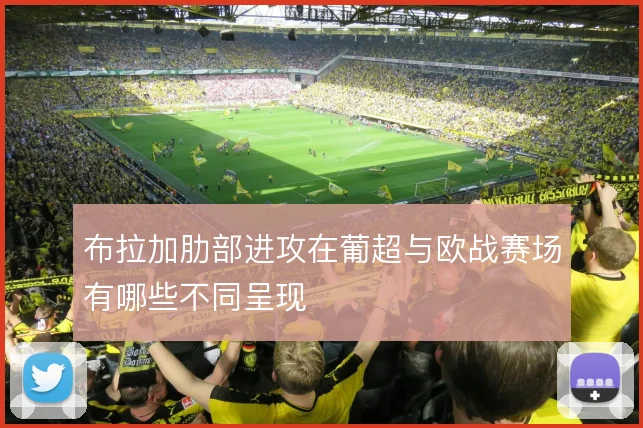布拉加肋部进攻在葡超与欧战赛场有哪些不同呈现