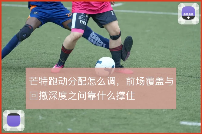 芒特跑动分配怎么调，前场覆盖与回撤深度之间靠什么撑住