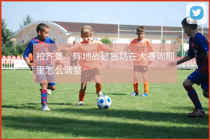 拉齐奥:阵地战破密防在大赛周期里怎么调整