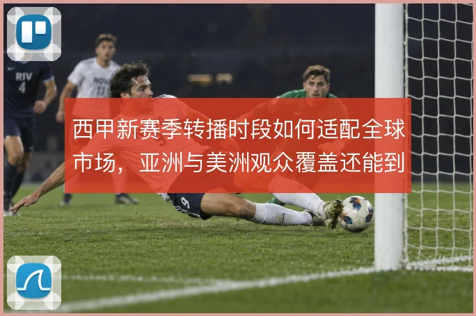 西甲新赛季转播时段如何适配全球市场，亚洲与美洲观众覆盖还能到哪一步
