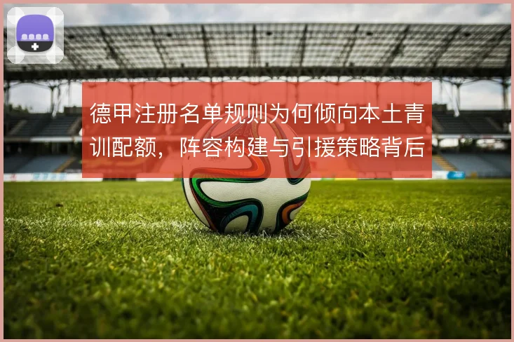 德甲注册名单规则为何倾向本土青训配额，阵容构建与引援策略背后的取舍