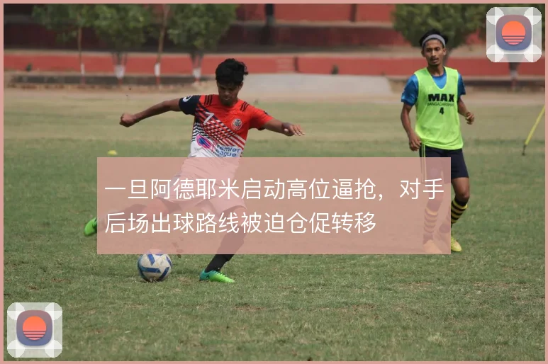 一旦阿德耶米启动高位逼抢,对手后场出球路线被迫仓促转移