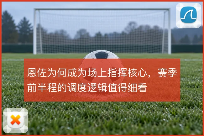 恩佐为何成为场上指挥核心，赛季前半程的调度逻辑值得细看