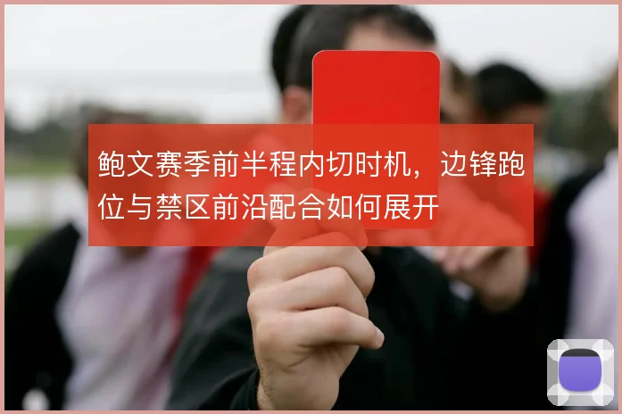 鲍文赛季前半程内切时机，边锋跑位与禁区前沿配合如何展开