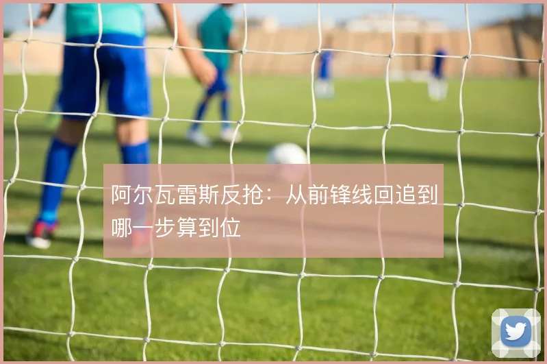 阿尔瓦雷斯反抢:从前锋线回追到哪一步算到位