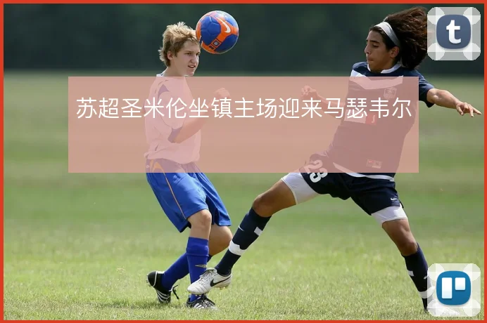 苏超圣米伦坐镇主场迎来马瑟韦尔