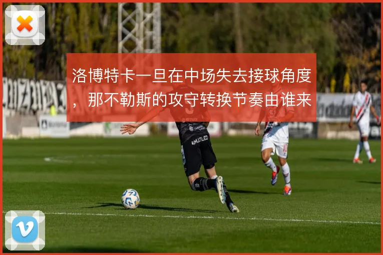 洛博特卡一旦在中场失去接球角度,那不勒斯的攻守转换节奏由谁来重新梳理