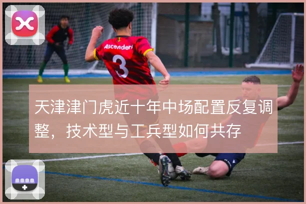 天津津门虎近十年中场配置反复调整，技术型与工兵型如何共存