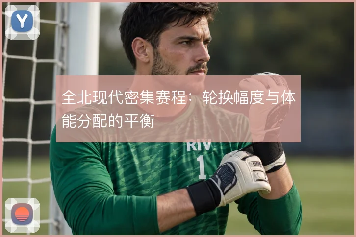 全北现代密集赛程：轮换幅度与体能分配的平衡