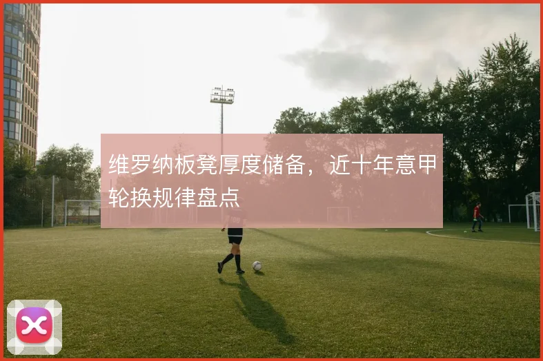 维罗纳板凳厚度储备，近十年意甲轮换规律盘点