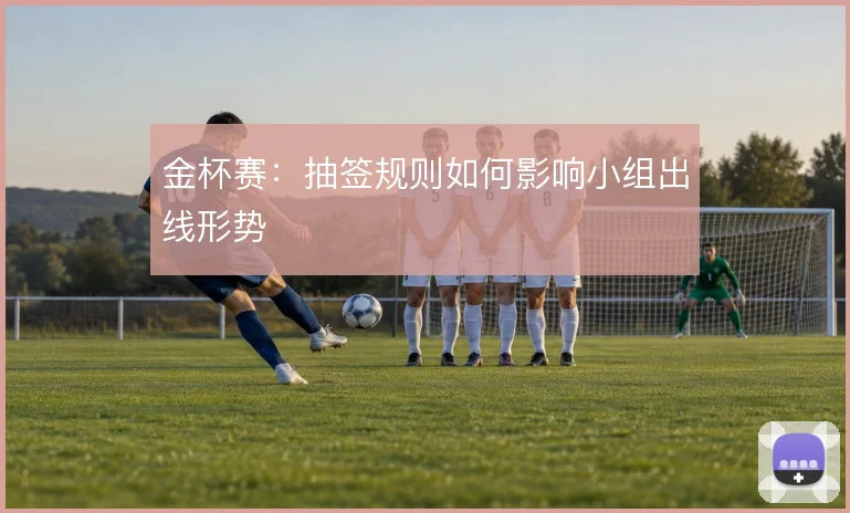 金杯赛:抽签规则如何影响小组出线形势