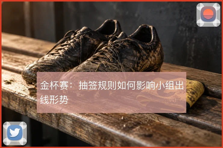金杯赛:抽签规则如何影响小组出线形势