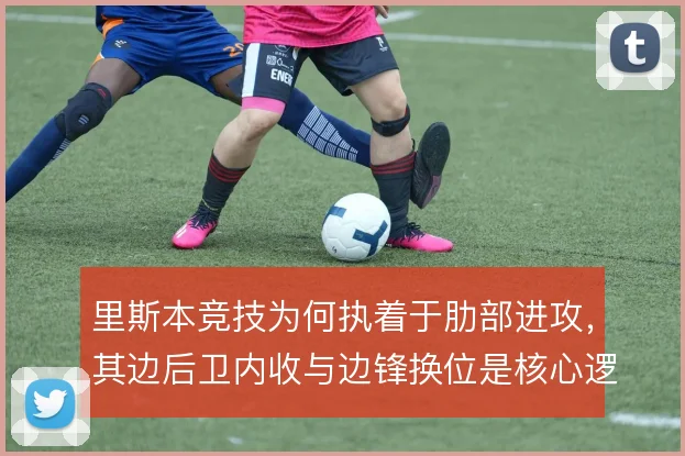里斯本竞技为何执着于肋部进攻,其边后卫内收与边锋换位是核心逻辑