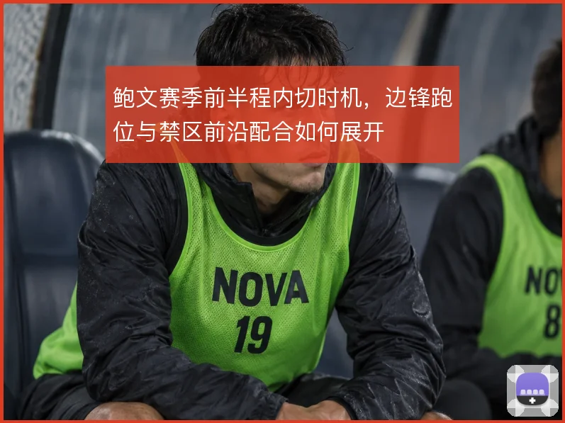 鲍文赛季前半程内切时机，边锋跑位与禁区前沿配合如何展开