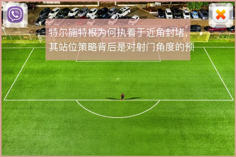 特尔施特根为何执着于近角封堵，其站位策略背后是对射门角度的预判
