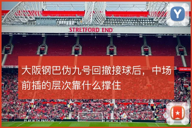 大阪钢巴伪九号回撤接球后,中场前插的层次靠什么撑住