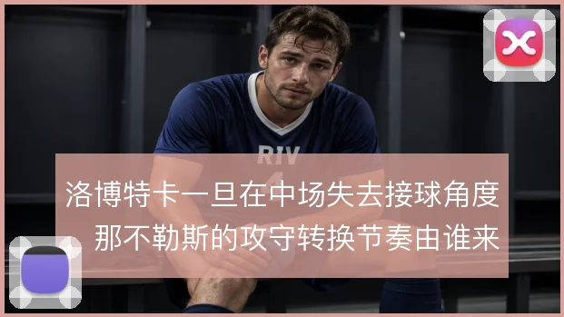洛博特卡一旦在中场失去接球角度,那不勒斯的攻守转换节奏由谁来重新梳理