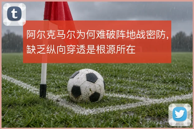 阿尔克马尔为何难破阵地战密防,缺乏纵向穿透是根源所在