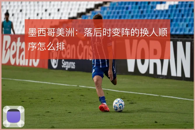 墨西哥美洲:落后时变阵的换人顺序怎么排