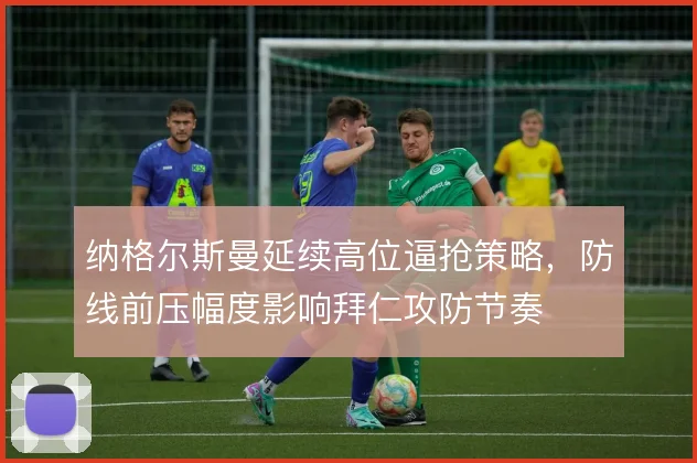 纳格尔斯曼延续高位逼抢策略，防线前压幅度影响拜仁攻防节奏