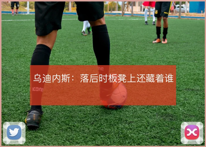 乌迪内斯:落后时板凳上还藏着谁