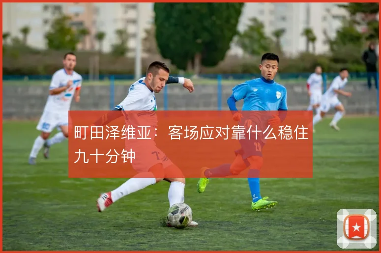 町田泽维亚:客场应对靠什么稳住九十分钟