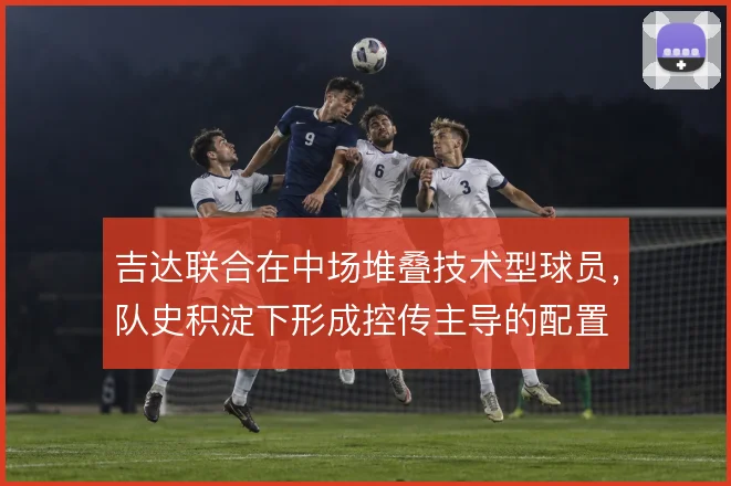 吉达联合在中场堆叠技术型球员,队史积淀下形成控传主导的配置