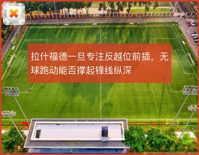 拉什福德一旦专注反越位前插，无球跑动能否撑起锋线纵深