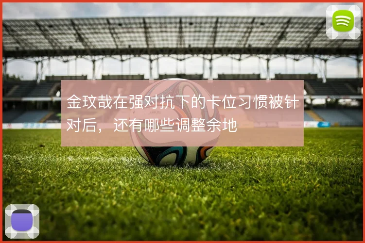 金玟哉在强对抗下的卡位习惯被针对后，还有哪些调整余地