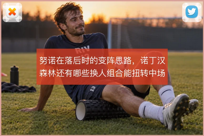 努诺在落后时的变阵思路,诺丁汉森林还有哪些换人组合能扭转中场劣势