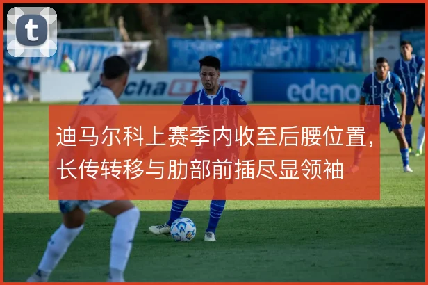 迪马尔科上赛季内收至后腰位置，长传转移与肋部前插尽显领袖