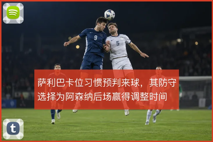萨利巴卡位习惯预判来球,其防守选择为阿森纳后场赢得调整时间