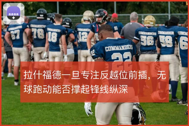拉什福德一旦专注反越位前插，无球跑动能否撑起锋线纵深