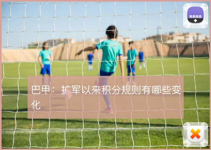 巴甲：扩军以来积分规则有哪些变化