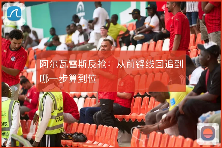 阿尔瓦雷斯反抢:从前锋线回追到哪一步算到位