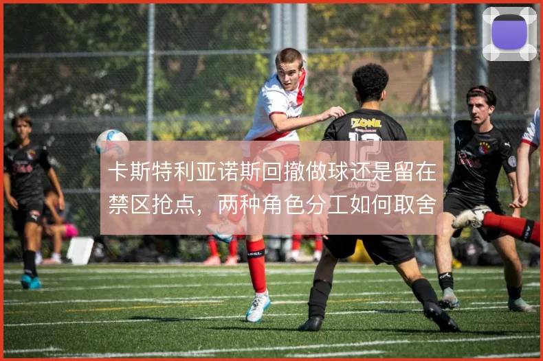卡斯特利亚诺斯回撤做球还是留在禁区抢点，两种角色分工如何取舍