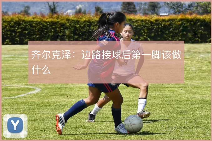 齐尔克泽:边路接球后第一脚该做什么