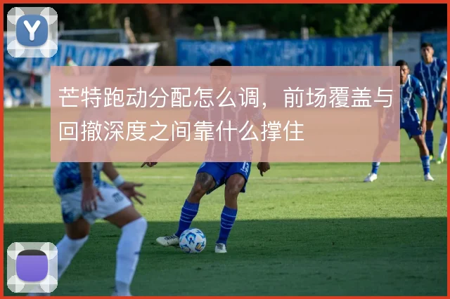 芒特跑动分配怎么调，前场覆盖与回撤深度之间靠什么撑住