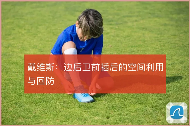 戴维斯:边后卫前插后的空间利用与回防