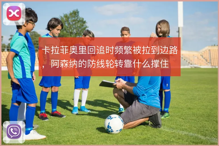 卡拉菲奥里回追时频繁被拉到边路,阿森纳的防线轮转靠什么撑住