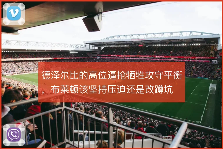 德泽尔比的高位逼抢牺牲攻守平衡,布莱顿该坚持压迫还是改蹲坑