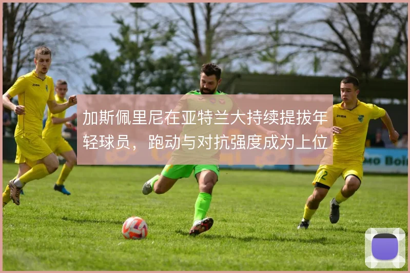 加斯佩里尼在亚特兰大持续提拔年轻球员,跑动与对抗强度成为上位门槛